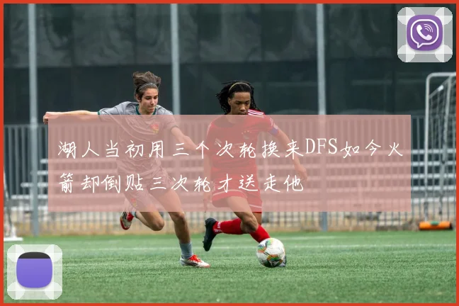 湖人当初用三个次轮换来DFS如今火箭却倒贴三次轮才送走他