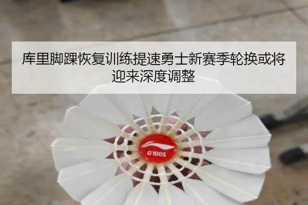 库里脚踝恢复训练提速勇士新赛季轮换或将迎来深度调整