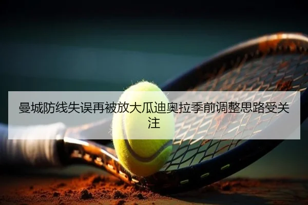 曼城防线失误再被放大瓜迪奥拉季前调整思路受关注